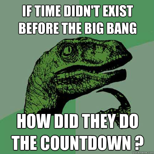 If time didn't exist before the big bang how did they do the countdown ?  Philosoraptor