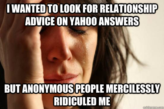 I wanted to look for relationship advice on yahoo answers but anonymous people mercilessly ridiculed me   First World Problems