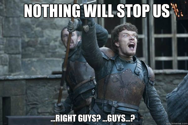 nothing will stop us ...right guys? ...guys...? - nothing will stop us ...right guys? ...guys...?  Theon Greyjoy