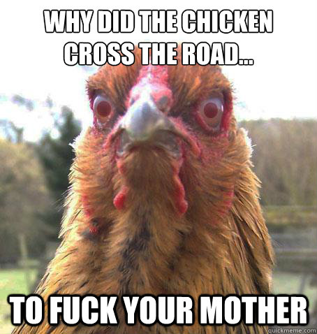 Why did the chicken cross the road... To fuck your mother  RageChicken