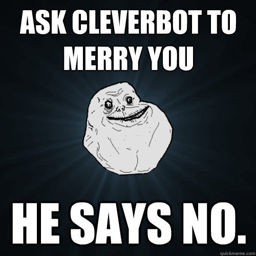 Ask Cleverbot to merry you He says no.  Forever Alone
