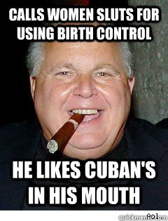 CALLS WOMEN SLUTS FOR USING BIRTH CONTROL HE LIKES CUBAN'S IN HIS MOUTH   Scumbag Rush Limbaugh