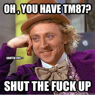 Oh , you have TM87? Shut the fuck up Carter Fife ->  Condescending Wonka