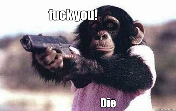 fuck you! Die  Monkey got a gun