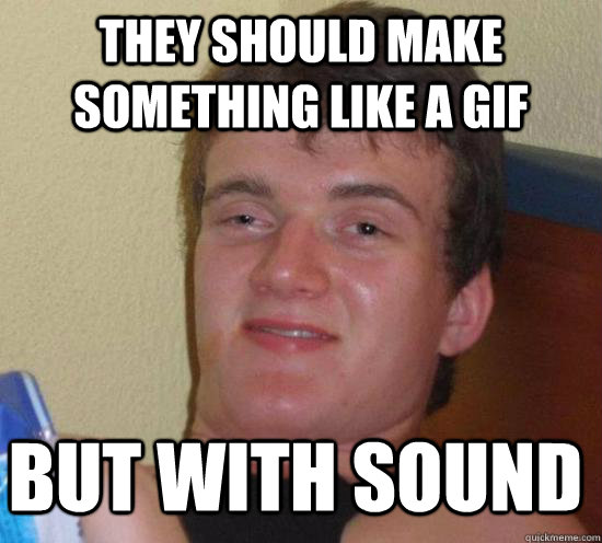 THEY SHOULD MAKE SOMETHING LIKE A GIF BUT WITH SOUND - THEY SHOULD MAKE SOMETHING LIKE A GIF BUT WITH SOUND  10 Guy