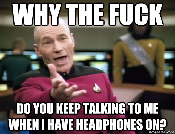 Why the fuck Do you keep talking to me when I have headphones on?  Annoyed Picard HD