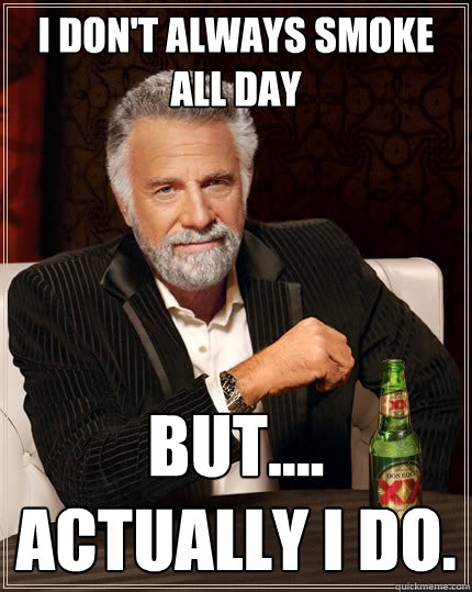 I don't always smoke all day but.... actually I do.  The Most Interesting Man In The World