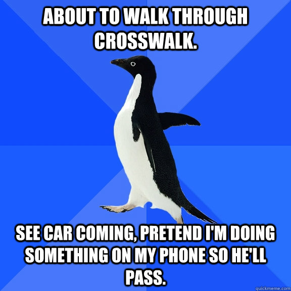 About to walk through crosswalk. See car coming, pretend I'm doing something on my phone so he'll pass.  Socially Awkward Penguin