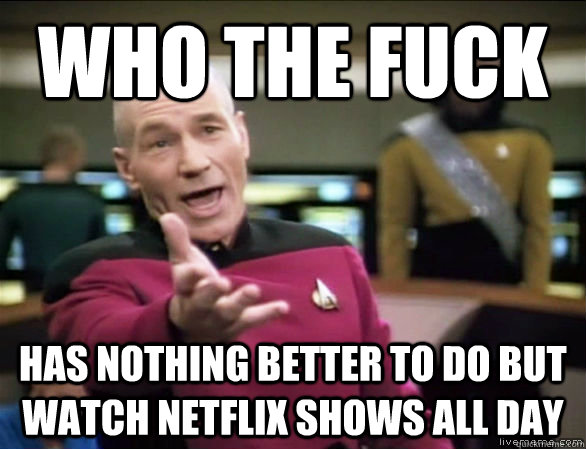 who the fuck has nothing better to do but watch netflix shows all day  Annoyed Picard HD