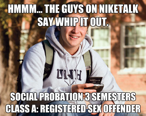 Hmmm... the guys on niketalk say whip it out. social probation 3 semesters
class a: registered sex offender  College Freshman