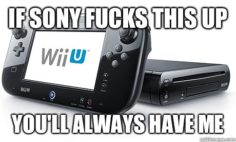 If Sony fucks this up You'll always have me  Wii-U