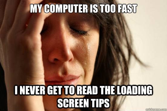 My computer is too fast I never get to read the loading screen tips  First World Problems