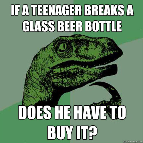 If a teenager breaks a glass beer bottle does he have to buy it? - If a teenager breaks a glass beer bottle does he have to buy it?  Philosoraptor