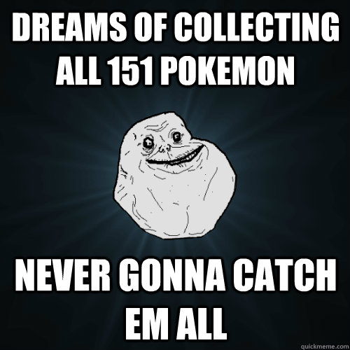 dreams of collecting all 151 pokemon never gonna catch em all  Forever Alone
