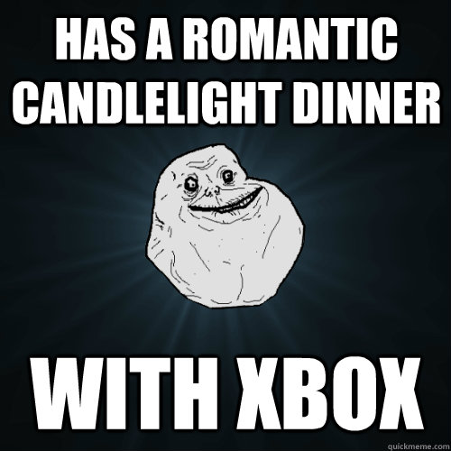 Has a romantic candlelight dinner with xbox - Has a romantic candlelight dinner with xbox  Forever Alone