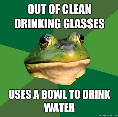 Out of clean drinking glasses Uses a bowl to drink water  Foul Bachelor Frog