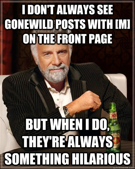 I don't always see gonewild posts with [M] on the front page but when I do, they're always something hilarious  The Most Interesting Man In The World
