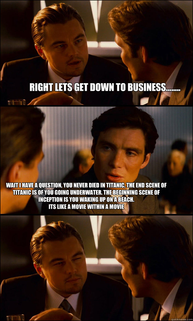 Right lets get down to business........ Wait I have a question, you never died in Titanic, The end scene of Titanic is of you going underwater. The beginning scene of Inception is you waking up on a beach.
Its like a movie within a movie  Inception