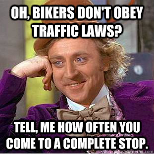Oh, bikers don't obey traffic laws? Tell, me how often you come to a complete stop.  Condescending Wonka