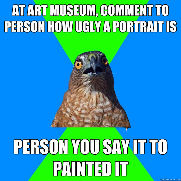 At art museum, comment to person how ugly a portrait is Person you say it to painted it - At art museum, comment to person how ugly a portrait is Person you say it to painted it  Hawkward