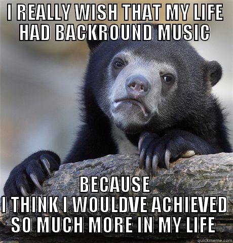 I REALLY WISH THAT MY LIFE HAD BACKROUND MUSIC BECAUSE I THINK I WOULDVE ACHIEVED SO MUCH MORE IN MY LIFE  Confession Bear