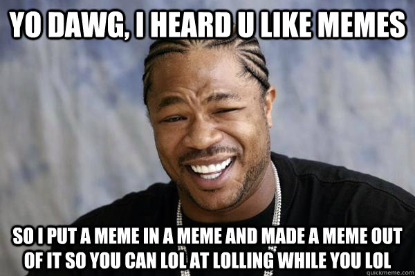 Yo dawg, i heard u like memes so i put a meme in a meme and made a meme out of it so you can lol at lolling while you lol  