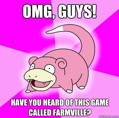 OMG, guys! Have you heard of this game called Farmville?  Slowpoke