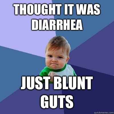 Thought it was diarrhea  Just blunt guts  Success Kid
