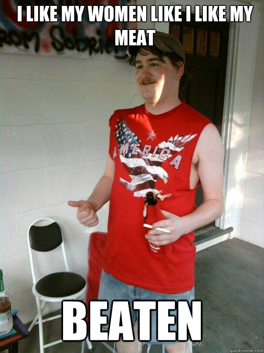 i like my women like i like my meat beaten  Redneck Randal