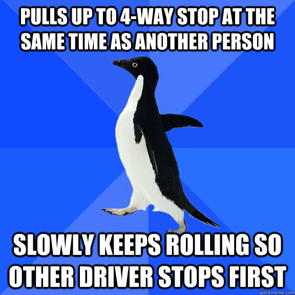 Pulls up to 4-way stop at the same time as another person Slowly keeps rolling so other driver stops first  Socially Awkward Penguin