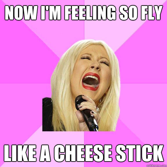 now i'm feeling so fly like a cheese stick  