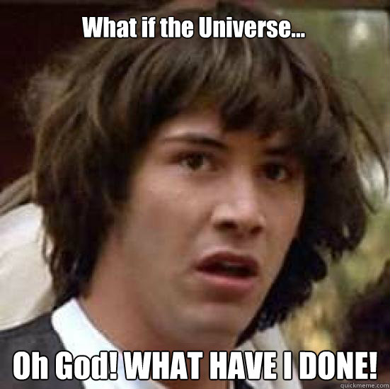 What if the Universe... Oh God! WHAT HAVE I DONE!  conspiracy keanu