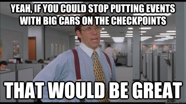 Yeah, if you could stop putting events with big cars on the checkpoints That would be great  Office Space Lumbergh HD