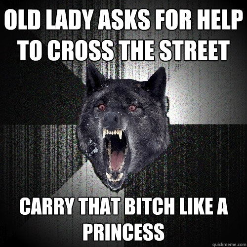 Old lady asks for help to cross the street Carry that bitch like a princess  Insanity Wolf