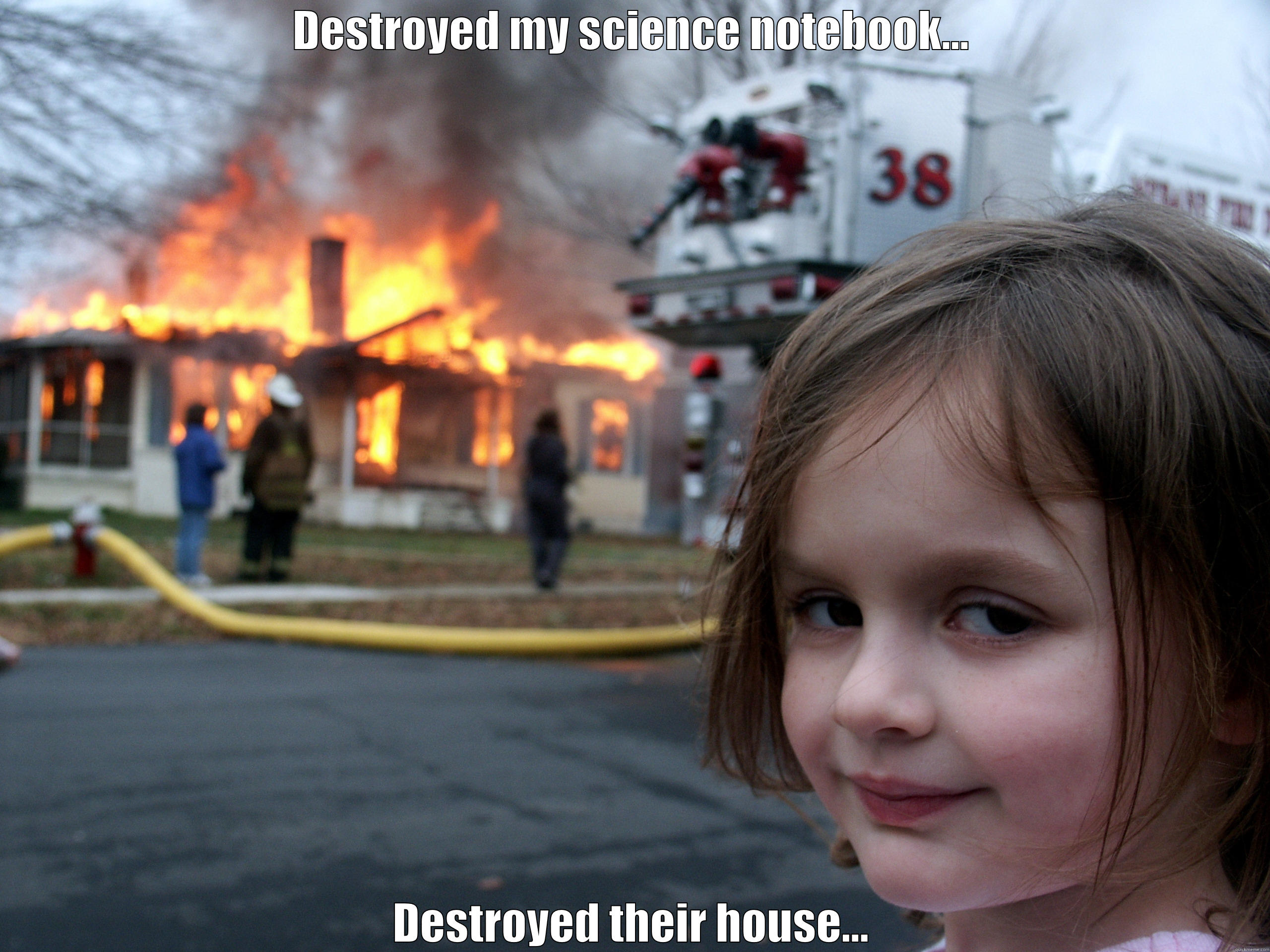 DESTROYED MY SCIENCE NOTEBOOK... DESTROYED THEIR HOUSE... Misc