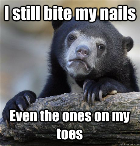 I still bite my nails Even the ones on my toes  Confession Bear