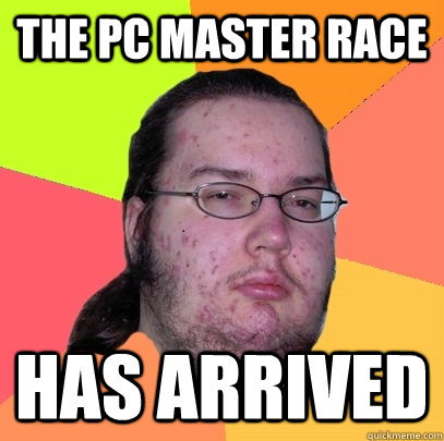 the PC master Race has arrived    - the PC master Race has arrived     Butthurt Dweller