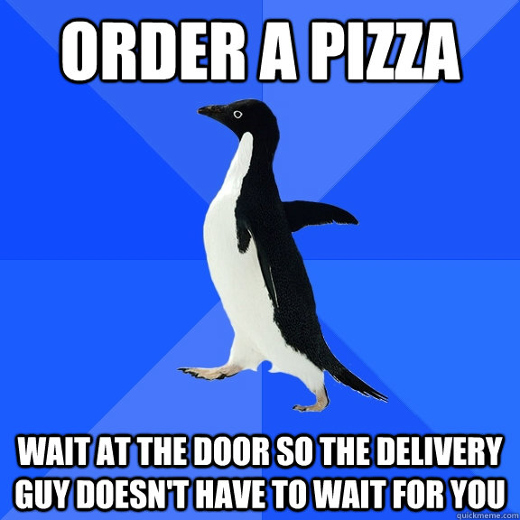 Order a pizza Wait at the door so the delivery guy doesn't have to wait for you  Socially Awkward Penguin