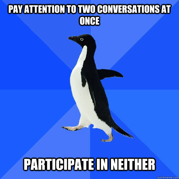 pay attention to two conversations at once participate in neither  Socially Awkward Penguin