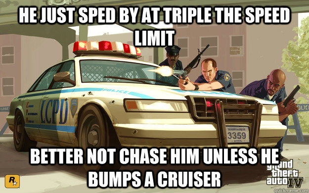 He just sped by at triple the speed limit better not chase him unless he bumps a cruiser  GTA Cop