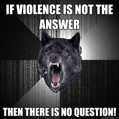 If Violence is not the answer Then there is no Question!  Insanity Wolf