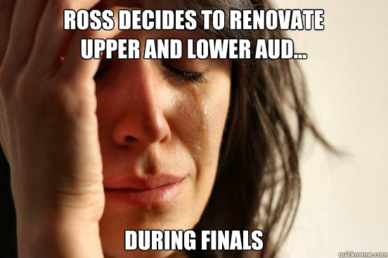 Ross decides to renovate Upper and Lower Aud... During Finals  First World Problems