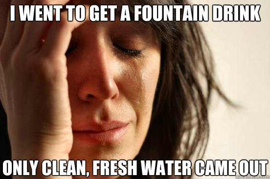 I went to get a fountain drink only clean, fresh water came out  First World Problems