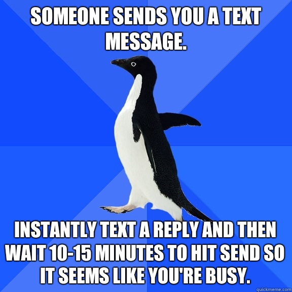 Someone sends you a text message.  Instantly text a reply and then wait 10-15 minutes to hit send so it seems like you're busy.   Socially Awkward Penguin