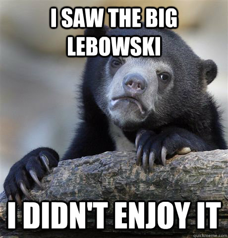 I saw the big lebowski I didn't enjoy it  Confession Bear