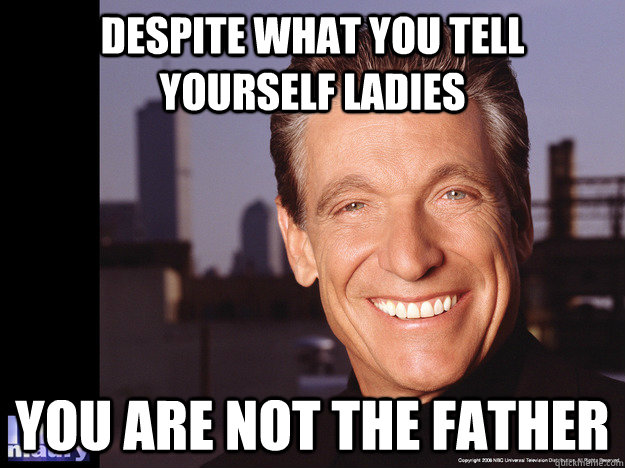 Despite whaT YOU TELL YOURSELF LADIES you are NOT the father  Maury