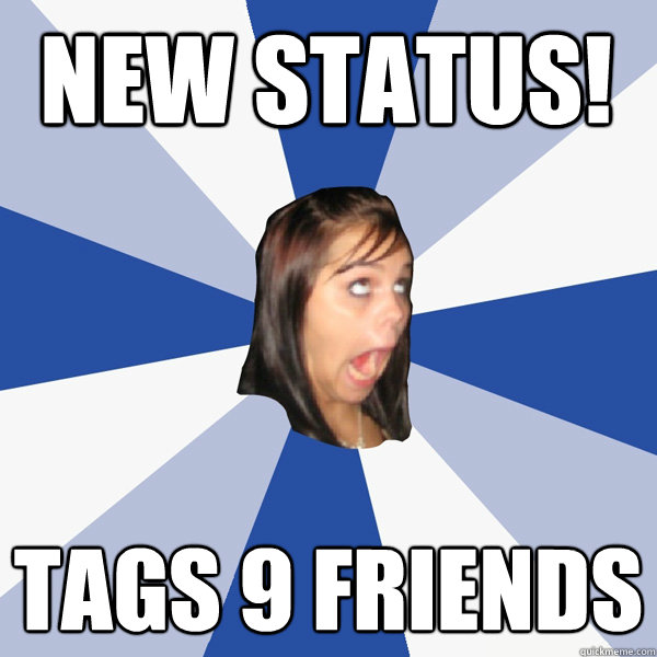 New status! Tags 9 friends  Annoying Facebook Girl