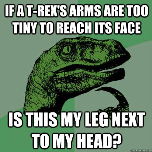 If a t-rex's arms are too tiny to reach its face is this my leg next to my head?  Philosoraptor