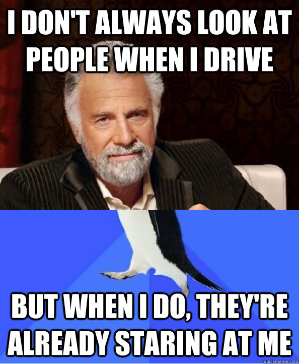 I don't always look at people when I drive but when i do, they're already staring at me  