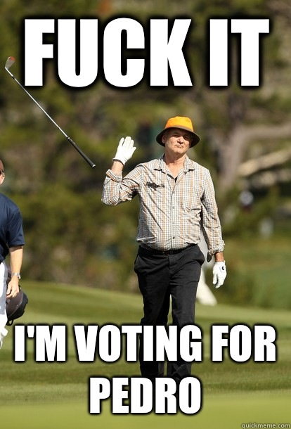 fuck it I'm voting for Pedro   fuck it bill murray